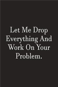 Let Me Drop Everything And Work On Your Problem