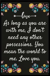 As long as you are with me, I don't need any other possessions. You mean the world to me. Love you.
