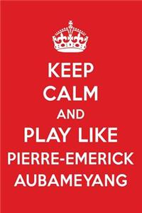 Keep Calm and Play Like Pierre-Emerick Aubameyang: Pierre-Emerick Aubameyang Designer Notebook