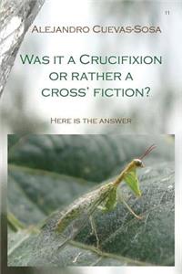Was It a Crucifixion or Rather a Cross' Fiction?: Here Is the Answer