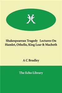 Shakespearean Tragedy Lectures on Hamlet, Othello, King Lear & Macbeth