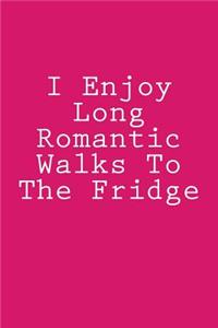 I Enjoy Long Romantic Walks To The Fridge