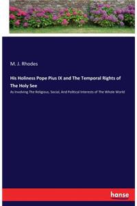 His Holiness Pope Pius IX and The Temporal Rights of The Holy See: As Involving The Religious, Social, And Political Interests of The Whole World