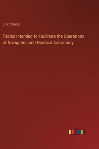 Tables Intended to Facilitate the Operations of Navigation and Nautical Astronomy