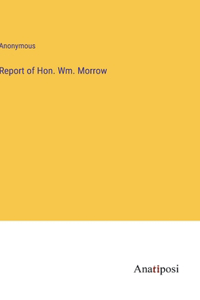 Report of Hon. Wm. Morrow