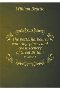 The Ports, Harbours, Watering-Places and Coast Scenery of Great Britain Volume 1