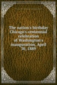 nation's birthday Chicago's centennial celebration of Washington's inauguration, April 30, 1889