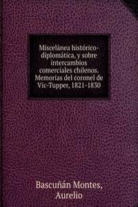 Miscelanea historico-diplomatica, y sobre intercambios comerciales chilenos. Memorias del coronel de Vic-Tupper, 1821-1830