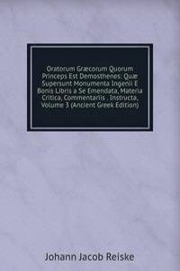 Oratorum Graecorum Quorum Princeps Est Demosthenes: Quae Supersunt Monumenta Ingenii E Bonis Libris a Se Emendata, Materia Critica, Commentariis . Instructa, Volume 3 (Ancient Greek Edition)