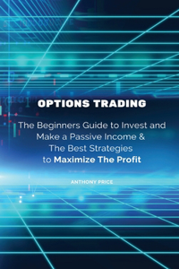 Options Trading: The Beginners Guide to Invest and Make a Passive Income & The Best Strategies to Maximize The Profit