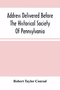 Address Delivered Before The Historical Society Of Pennsylvania