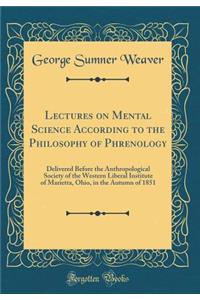 Lectures on Mental Science According to the Philosophy of Phrenology: Delivered Before the Anthropological Society of the Western Liberal Institute of Marietta, Ohio, in the Autumn of 1851 (Classic Reprint)