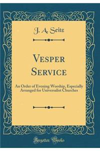 Vesper Service: An Order of Evening Worship, Especially Arranged for Universalist Churches (Classic Reprint)
