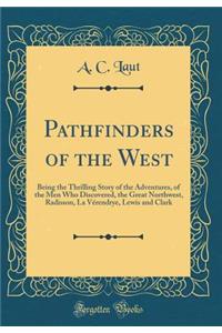 Pathfinders of the West: Being the Thrilling Story of the Adventures, of the Men Who Discovered, the Great Northwest, Radisson, La Vï¿½rendrye, Lewis and Clark (Classic Reprint)