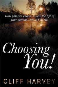Choosing You!: How You Can Choose to Live the Life of Your Dreams...Right Now!