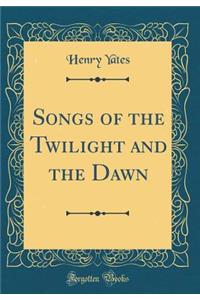 Songs of the Twilight and the Dawn (Classic Reprint)