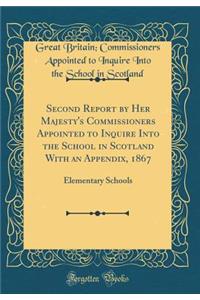 Second Report by Her Majesty's Commissioners Appointed to Inquire Into the School in Scotland With an Appendix, 1867: Elementary Schools (Classic Reprint)