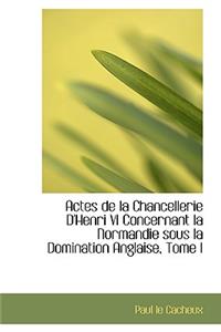 Actes de La Chancellerie D'Henri VI Concernant La Normandie Sous La Domination Anglaise, Tome I