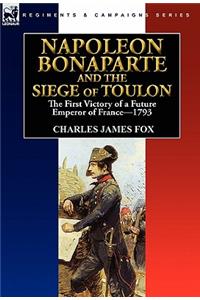 Napoleon Bonaparte and the Siege of Toulon: the First Victory of a Future Emperor of France, 1793
