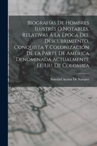 Biografías De Hombres Ilustres Ó Notables, Relativas Á La Época Del Descubrimiento, Conquista Y Colonización De La Parte De América Denominada Actualmente Ee. Uu. De Colombia