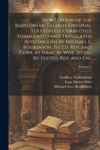New Edition of the Babylonian Talmud. Original Text Edited, Corrected, Formulated and Translated Into English by Michael L. Rodkinson. 1st ed. rev. and Corr. by Isaac M. Wise. 2d ed., Re-edited, rev. and enl; Volume 1