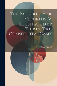 Pathology of Nephritis As Illustrated by Thirty-Two Consecutive Cases