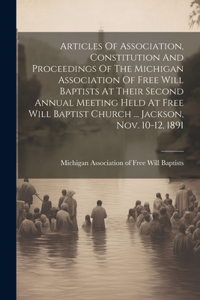 Articles Of Association, Constitution And Proceedings Of The Michigan Association Of Free Will Baptists At Their Second Annual Meeting Held At Free Will Baptist Church ... Jackson, Nov. 10-12, 1891
