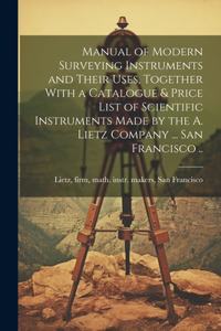Manual of Modern Surveying Instruments and Their Uses, Together With a Catalogue & Price List of Scientific Instruments Made by the A. Lietz Company ... San Francisco ..
