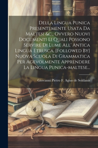 Della Lingua Punica Presentemente Usata Da Maltesi &c., Ovvero Nuovi Documenti Li Quali Possono Servire Di Lume All' Antica Lingua Etrusca. [followed By] Nuova Scuola Di Grammatica Per Agevolmente Apprendere La Lingua Punica-maltese...