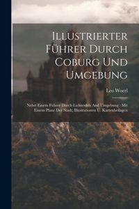 Illustrierter Führer Durch Coburg Und Umgebung: Nebst Einem Führer Durch Lichtenfels And Umgebung: Mit Einem Plane Der Stadt, Illustrationen U. Kartenbeilagen