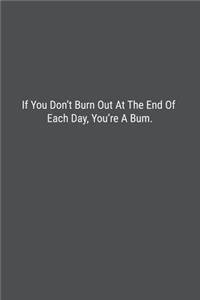 If You Don't Burn Out At The End Of Each Day, You're A Bum.