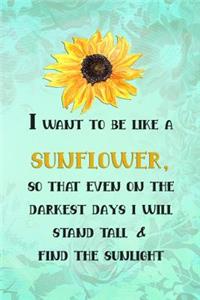 I Want to Be Like a Sunflower; So That Even on the Darkest Days I Will Stand Tall and Find the Sunlight
