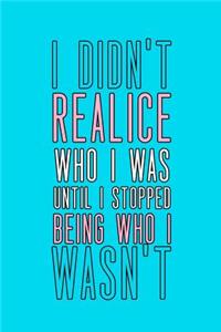 I Didn't Realice Who I Was Until I Stopped Being Who I Wasn't