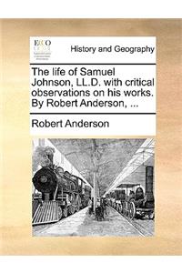 The Life of Samuel Johnson, LL.D. with Critical Observations on His Works. by Robert Anderson, ...
