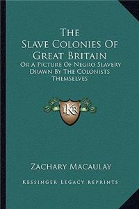 Slave Colonies of Great Britain: Or a Picture of Negro Slavery Drawn by the Colonists Themselves