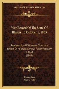 War Record Of The State Of Illinois To October 1, 1863: Proclamation Of Governor Yates, And Report Of Adjutant General Fuller, February 1, 1864 (1864)