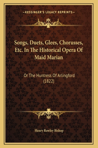 Songs, Duets, Glees, Chorusses, Etc. In The Historical Opera Of Maid Marian