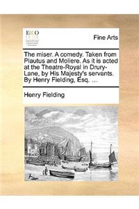 The Miser. a Comedy. Taken from Plautus and Moliere. as It Is Acted at the Theatre-Royal in Drury-Lane, by His Majesty's Servants. by Henry Fielding, Esq. ...