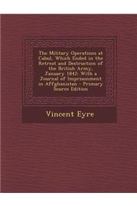 The Military Operations at Cabul, Which Ended in the Retreat and Destruction of the British Army, January 1842: With a Journal of Imprisonment in Affg