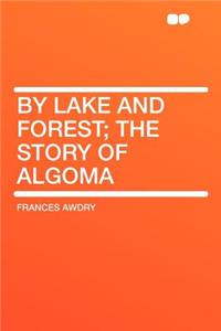 By Lake and Forest; The Story of Algoma