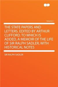 The State Papers and Letters. Edited by Arthur Clifford. to Which Is Added, a Memoir of the Life of Sir Ralph Sadler, with Historical Notes Volume 2