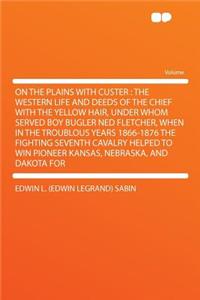 On the Plains with Custer: The Western Life and Deeds of the Chief with the Yellow Hair, Under Whom Served Boy Bugler Ned Fletcher, When in the Troublous Years 1866-1876 the Fighting Seventh Cavalry Helped to Win Pioneer Kansas, Nebraska, and Dakot