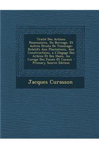 Traite Des Actions Possessoires, Du Bornage, Et Autres Droits de Voisinage: Relatifs Aux Plantations, Aux Constructions, A L'Elagage Des Arbres Et Des Haies, Au Curage Des Fosses Et Canaux