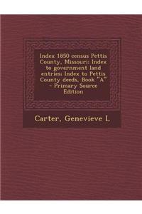 Index 1850 Census Pettis County, Missouri; Index to Government Land Entries; Index to Pettis County Deeds, Book a