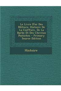 Le Livre D'Or Des Metiers. Histoire de La Coiffure, de La Barbe Et Des Cheveux Postiches - Primary Source Edition