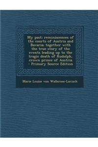 My Past; Reminiscences of the Courts of Austria and Bavaria; Together with the True Story of the Events Leading Up to the Tragic Death of Rudolph, Cro