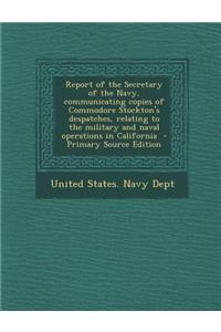 Report of the Secretary of the Navy, Communicating Copies of Commodore Stockton's Despatches, Relating to the Military and Naval Operations in Califor