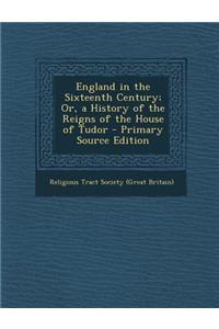 England in the Sixteenth Century; Or, a History of the Reigns of the House of Tudor - Primary Source Edition