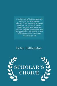 A Collection of Latin Maxims & Rules, in Law and Equity, Selected from the Most Eminent Authors, on the Civil, Canon, Feudal, English and Scots Law, with an English Translation, and an Appendix of Reference to the Authorities from Which the Maximx