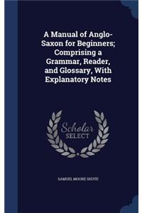 A Manual of Anglo-Saxon for Beginners; Comprising a Grammar, Reader, and Glossary, With Explanatory Notes